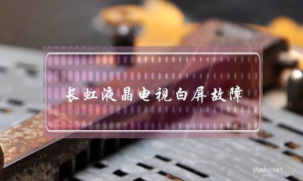 长虹液晶电视白屏故障(长虹电视常见故障现象)
