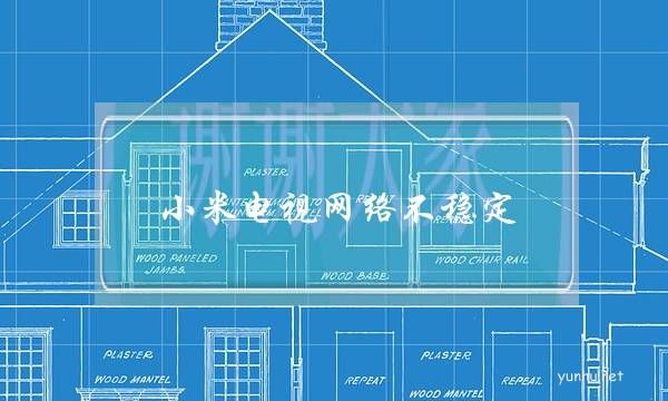 小米电视网络不稳定(小米电视网络信号不好怎么办)