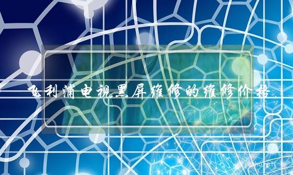 飞利浦电视黑屏维修的维修价格(飞利浦电视黑屏怎么办)