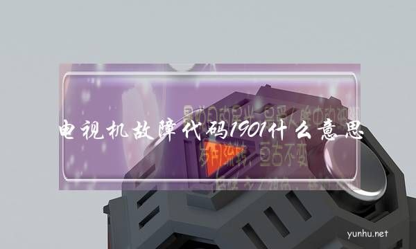 电视机故障代码1901什么意思(电视显示故障代码1901是什么意思)